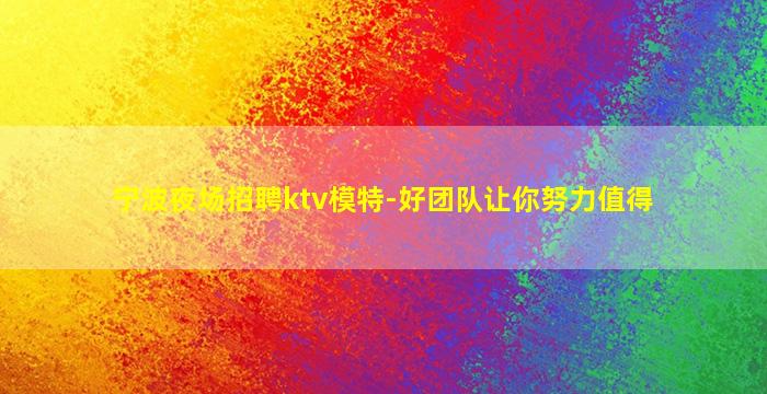 宁波夜场招聘ktv模特-好团队让你努力值得